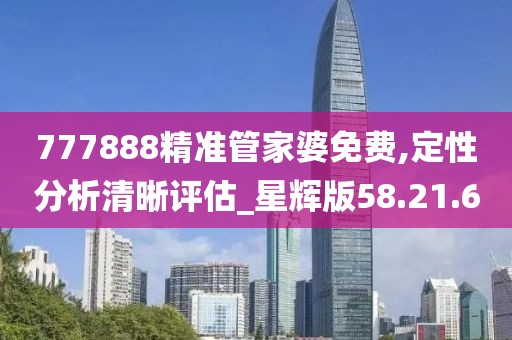 777888精准管家婆免费,定性分析清晰评估_星辉版58.21.6