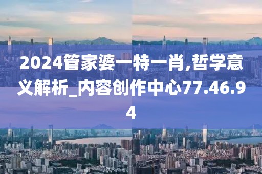 2024管家婆一特一肖,哲学意义解析_内容创作中心77.46.94