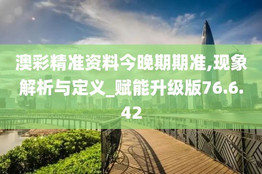 澳彩精准资料今晚期期准,现象解析与定义_赋能升级版76.6.42