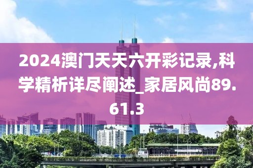 2024澳门天天六开彩记录,科学精析详尽阐述_家居风尚89.61.3