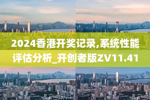 2024香港开奖记录,系统性能评估分析_开创者版ZV11.41