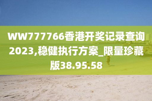 WW777766香港开奖记录查询2023,稳健执行方案_限量珍藏版38.95.58