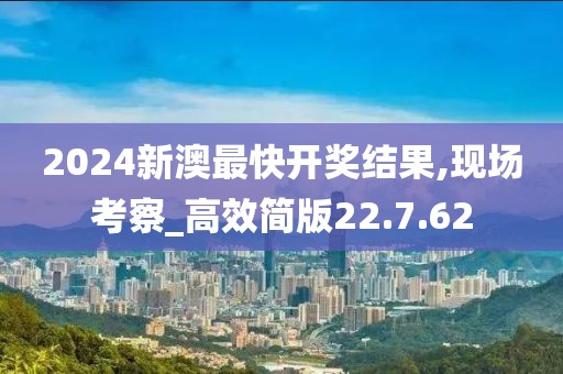 2024新澳最快开奖结果,现场考察_高效简版22.7.62
