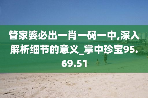 管家婆必出一肖一码一中,深入解析细节的意义_掌中珍宝95.69.51