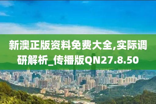 新澳正版资料免费大全,实际调研解析_传播版QN27.8.50