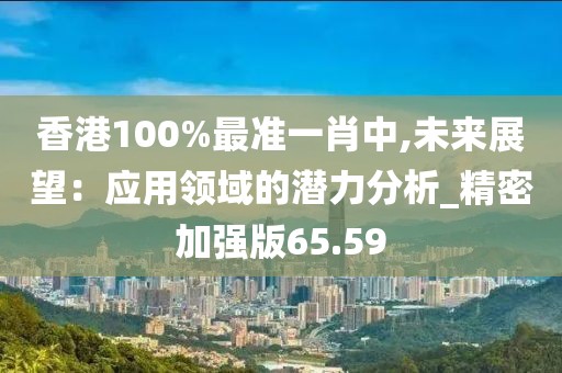 香港100%最准一肖中,未来展望：应用领域的潜力分析_精密加强版65.59