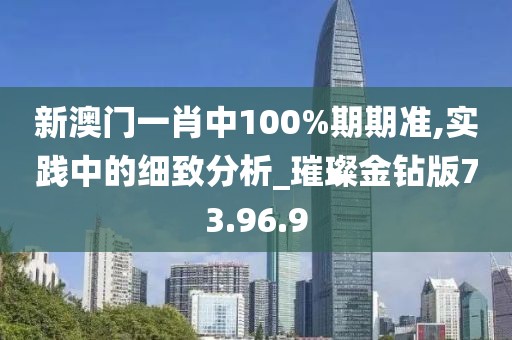新澳门一肖中100%期期准,实践中的细致分析_璀璨金钻版73.96.9