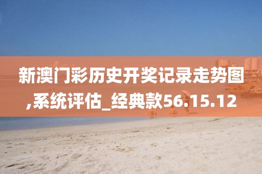 新澳门彩历史开奖记录走势图,系统评估_经典款56.15.12