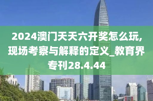 2024澳门天天六开奖怎么玩,现场考察与解释的定义_教育界专刊28.4.44