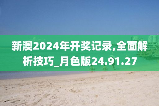 新澳2024年开奖记录,全面解析技巧_月色版24.91.27