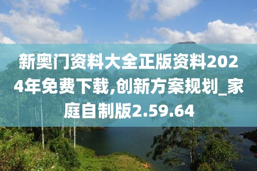 新奥门资料大全正版资料2024年免费下载,创新方案规划_家庭自制版2.59.64