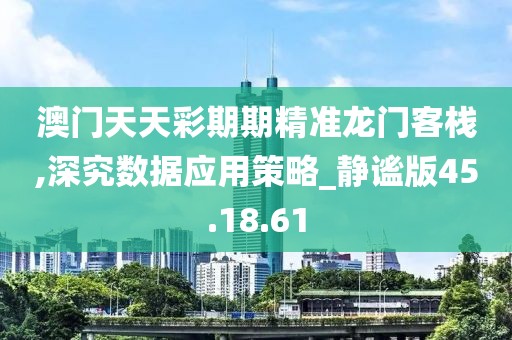 澳门天天彩期期精准龙门客栈,深究数据应用策略_静谧版45.18.61