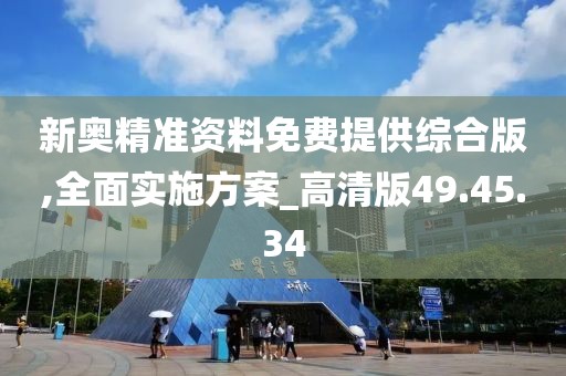 新奥精准资料免费提供综合版,全面实施方案_高清版49.45.34