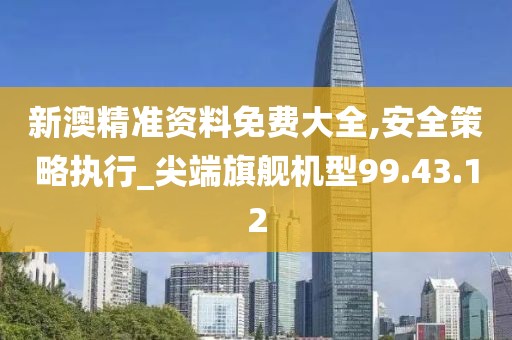 新澳精准资料免费大全,安全策略执行_尖端旗舰机型99.43.12