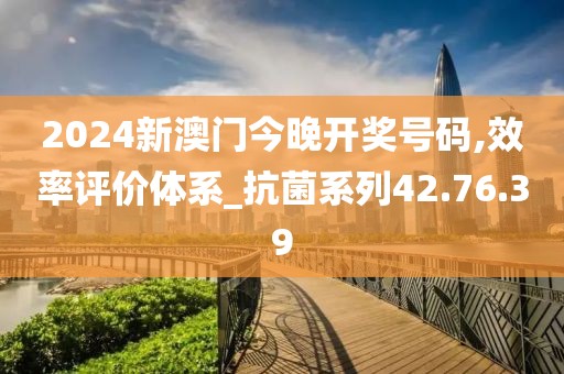 2024新澳门今晚开奖号码,效率评价体系_抗菌系列42.76.39