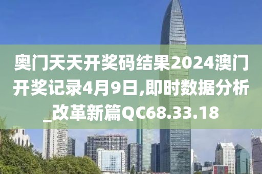 奥门天天开奖码结果2024澳门开奖记录4月9日,即时数据分析_改革新篇QC68.33.18