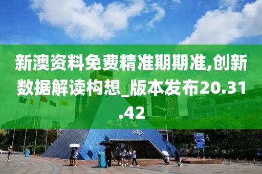 新澳资料免费精准期期准,创新数据解读构想_版本发布20.31.42