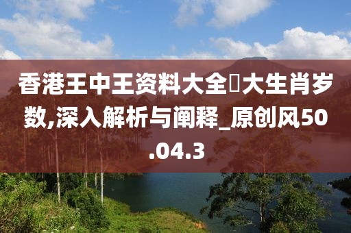 香港王中王资料大全枓大生肖岁数,深入解析与阐释_原创风50.04.3