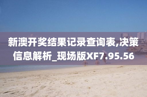 新澳开奖结果记录查询表,决策信息解析_现场版XF7.95.56