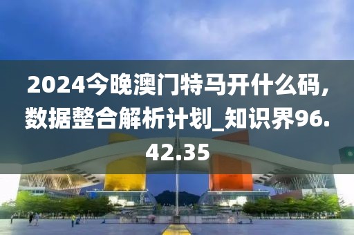 2024今晚澳门特马开什么码,数据整合解析计划_知识界96.42.35