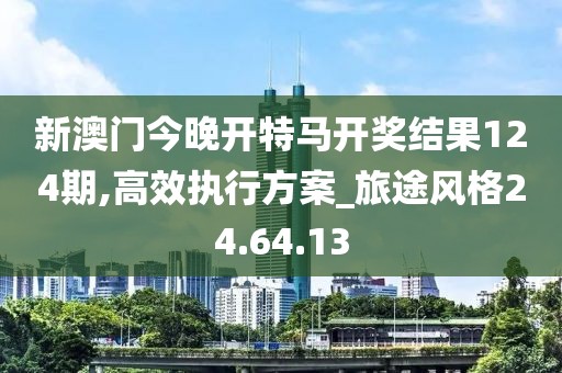 新澳门今晚开特马开奖结果124期,高效执行方案_旅途风格24.64.13
