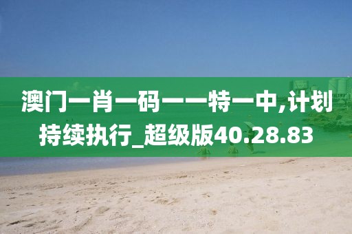 澳门一肖一码一一特一中,计划持续执行_超级版40.28.83