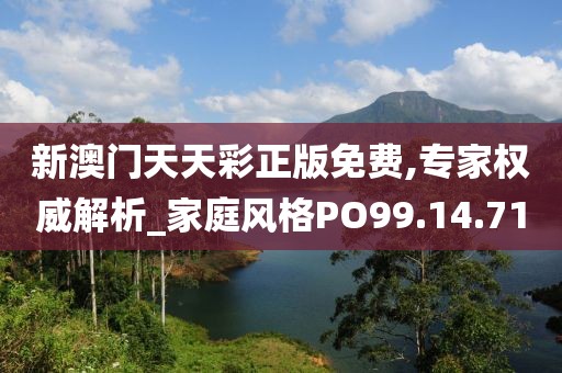 新澳门天天彩正版免费,专家权威解析_家庭风格PO99.14.71