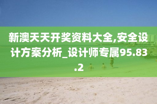 新澳天天开奖资料大全,安全设计方案分析_设计师专属95.83.2