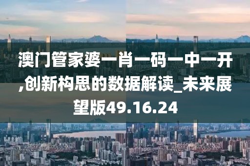 澳门管家婆一肖一码一中一开,创新构思的数据解读_未来展望版49.16.24