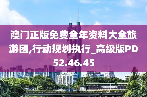 澳门正版免费全年资料大全旅游团,行动规划执行_高级版PD52.46.45