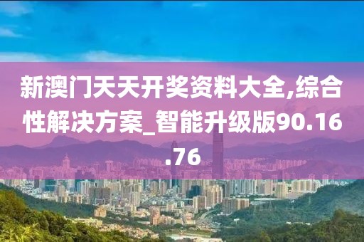 新澳门天天开奖资料大全,综合性解决方案_智能升级版90.16.76