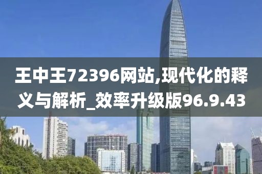 王中王72396网站,现代化的释义与解析_效率升级版96.9.43