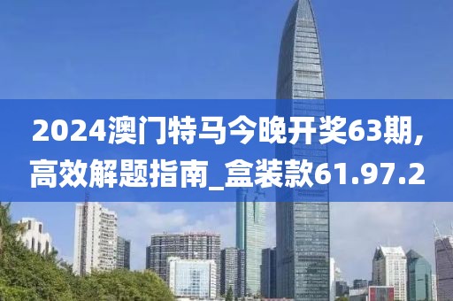 2024澳门特马今晚开奖63期,高效解题指南_盒装款61.97.2