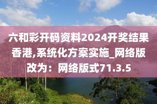 六和彩开码资料2024开奖结果香港,系统化方案实施_网络版改为：网络版式71.3.5