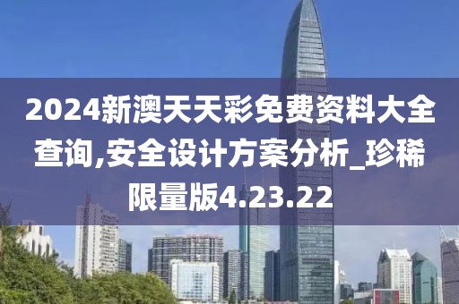 2024新澳天天彩免费资料大全查询,安全设计方案分析_珍稀限量版4.23.22