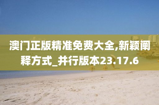 澳门正版精准免费大全,新颖阐释方式_并行版本23.17.6