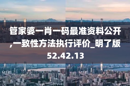 管家婆一肖一码最准资料公开,一致性方法执行评价_明了版52.42.13