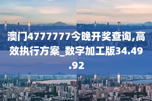 澳门4777777今晚开奖查询,高效执行方案_数字加工版34.49.92