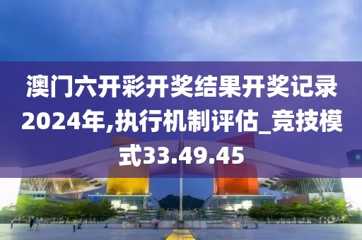 澳门六开彩开奖结果开奖记录2024年,执行机制评估_竞技模式33.49.45