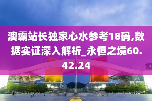 澳霸站长独家心水参考18码,数据实证深入解析_永恒之境60.42.24