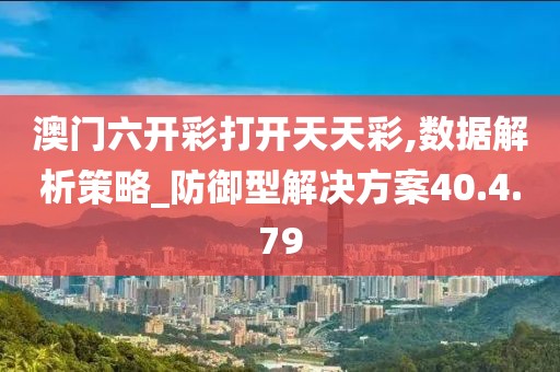 澳门六开彩打开天天彩,数据解析策略_防御型解决方案40.4.79