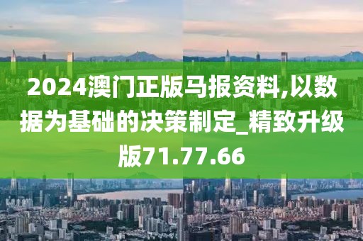 2024澳门正版马报资料,以数据为基础的决策制定_精致升级版71.77.66