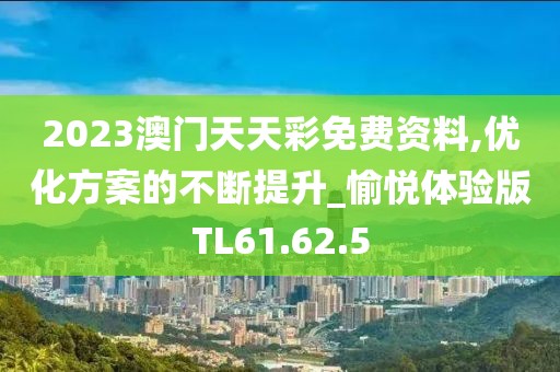 2023澳门天天彩免费资料,优化方案的不断提升_愉悦体验版TL61.62.5