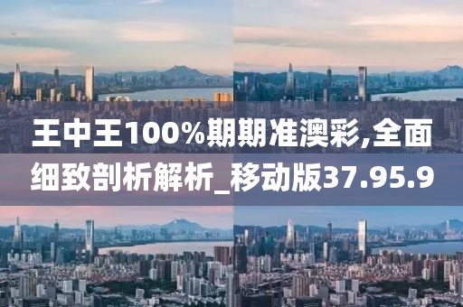 王中王100%期期准澳彩,全面细致剖析解析_移动版37.95.9