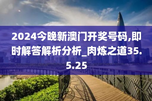 2024今晚新澳门开奖号码,即时解答解析分析_肉炼之道35.5.25