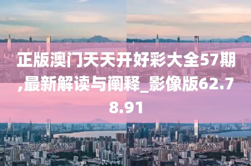 正版澳门天天开好彩大全57期,最新解读与阐释_影像版62.78.91