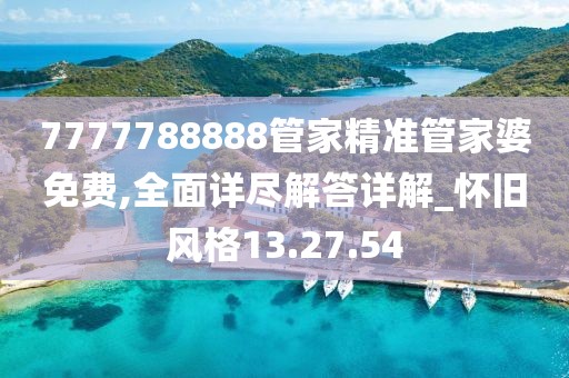 7777788888管家精准管家婆免费,全面详尽解答详解_怀旧风格13.27.54