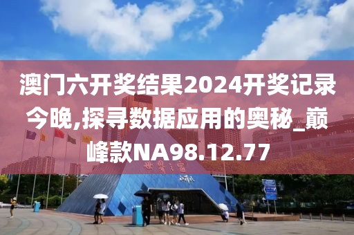 澳门六开奖结果2024开奖记录今晚,探寻数据应用的奥秘_巅峰款NA98.12.77