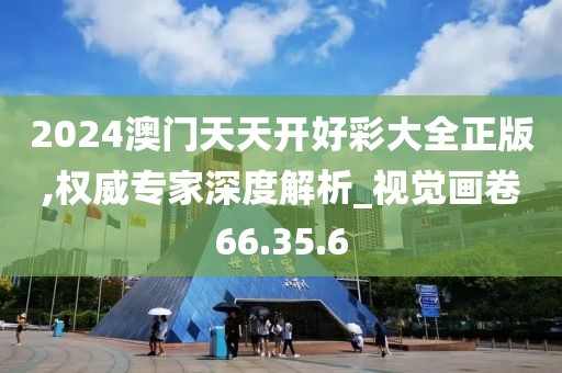 2024澳门天天开好彩大全正版,权威专家深度解析_视觉画卷66.35.6