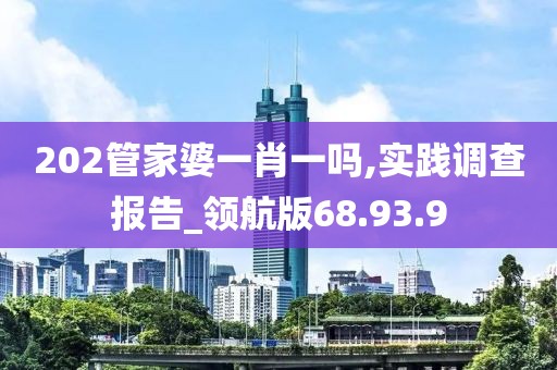 202管家婆一肖一吗,实践调查报告_领航版68.93.9